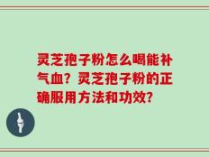 灵芝孢子粉怎么喝能补气血？灵芝孢子粉的正确服用方法和功效？