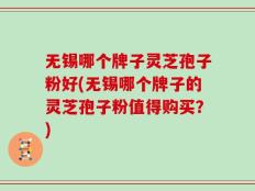 无锡哪个牌子灵芝孢子粉好(无锡哪个牌子的灵芝孢子粉值得购买？)