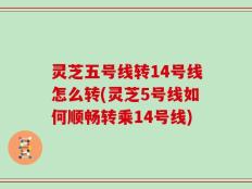 灵芝五号线转14号线怎么转(灵芝5号线如何顺畅转乘14号线)
