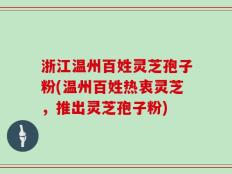 浙江温州百姓灵芝孢子粉(温州百姓热衷灵芝，推出灵芝孢子粉)