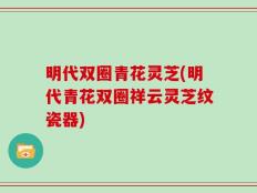 明代双圈青花灵芝(明代青花双圈祥云灵芝纹瓷器)