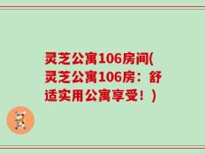 灵芝公寓106房间(灵芝公寓106房：舒适实用公寓享受！)