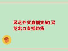 灵芝外贸直播卖货(灵芝出口直播带货