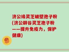 济公缘灵芝破壁孢子粉(济公辟谷灵芝孢子粉——提升免疫力，保护健康)