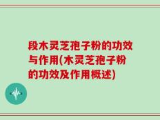 段木灵芝孢子粉的功效与作用(木灵芝孢子粉的功效及作用概述)