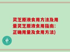 灵芝原液食用方法及用量灵芝原液食用指南：正确用量及食用方法)