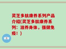 灵芝多肽康养系列产品介绍(灵芝多肽康养系列：滋养身体，强健免疫！)