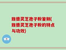 旌德灵芝孢子粉鉴别(旌德灵芝孢子粉的特点与功效)