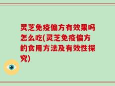 灵芝免疫偏方有效果吗怎么吃(灵芝免疫偏方的食用方法及有效性探究)