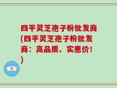 四平灵芝孢子粉批发商(四平灵芝孢子粉批发商：高品质、实惠价！)
