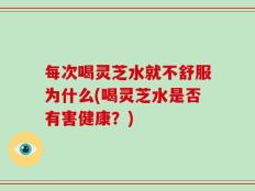 每次喝灵芝水就不舒服为什么(喝灵芝水是否有害健康？)