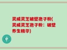 灵威灵芝破壁孢子粉(灵威灵芝孢子粉：破壁养生精华)