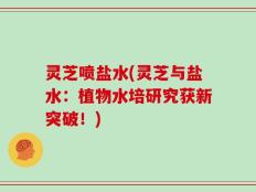 灵芝喷盐水(灵芝与盐水：植物水培研究获新突破！)
