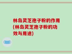 林岛灵芝孢子粉的作用(林岛灵芝孢子粉的功效与用途)