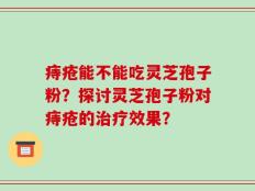 痔疮能不能吃灵芝孢子粉？探讨灵芝孢子粉对痔疮的治疗效果？