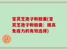 宝灵芝孢子粉胶囊(宝灵芝孢子粉胶囊：提高免疫力的有效选择)