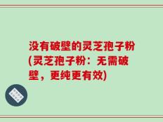 没有破壁的灵芝孢子粉(灵芝孢子粉：无需破壁，更纯更有效)