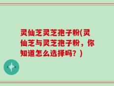 灵仙芝灵芝孢子粉(灵仙芝与灵芝孢子粉，你知道怎么选择吗？)