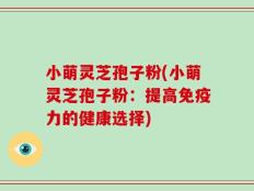 小萌灵芝孢子粉(小萌灵芝孢子粉：提高免疫力的健康选择)