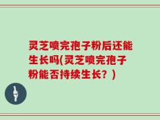 灵芝喷完孢子粉后还能生长吗(灵芝喷完孢子粉能否持续生长？)