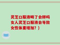 灵芝口服液喝了会胖吗女人灵芝口服液会导致女性体重增加？)