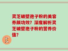 灵芝破壁孢子粉的美容养颜功效？深度解析灵芝破壁孢子粉的营养价值？