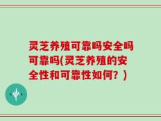 灵芝养殖可靠吗安全吗可靠吗(灵芝养殖的安全性和可靠性如何？)