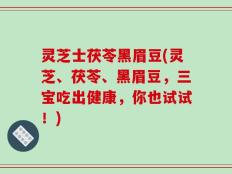 灵芝士茯苓黑眉豆(灵芝、茯苓、黑眉豆，三宝吃出健康，你也试试！)