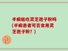手癣能吃灵芝孢子粉吗(手癣患者可否食用灵芝孢子粉？)