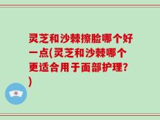 灵芝和沙棘擦脸哪个好一点(灵芝和沙棘哪个更适合用于面部护理？)