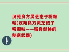 汉苑良方灵芝孢子粉颗粒(汉苑良方灵芝孢子粉颗粒——强身健体的秘密武器)