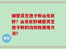 破壁灵芝孢子粉山东巨野？山东巨野破壁灵芝孢子粉的功效和使用方法？