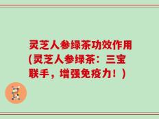 灵芝人参绿茶功效作用(灵芝人参绿茶：三宝联手，增强免疫力！)
