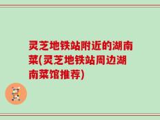 灵芝地铁站附近的湖南菜(灵芝地铁站周边湖南菜馆推荐)