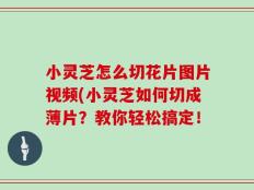小灵芝怎么切花片图片视频(小灵芝如何切成薄片？教你轻松搞定！