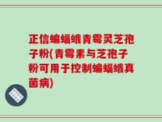 正信蝙蝠蛾青霉灵芝孢子粉(青霉素与芝孢子粉可用于控制蝙蝠蛾真菌病)