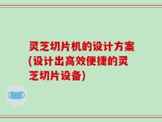 灵芝切片机的设计方案(设计出高效便捷的灵芝切片设备)