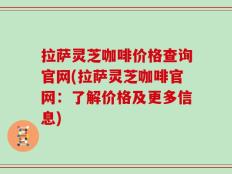 拉萨灵芝咖啡价格查询官网(拉萨灵芝咖啡官网：了解价格及更多信息)