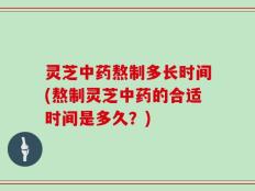 灵芝中药熬制多长时间(熬制灵芝中药的合适时间是多久？)