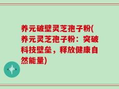 养元破壁灵芝孢子粉(养元灵芝孢子粉：突破科技壁垒，释放健康自然能量)