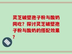灵芝破壁孢子粉与酸奶同吃？探讨灵芝破壁孢子粉与酸奶的搭配效果？