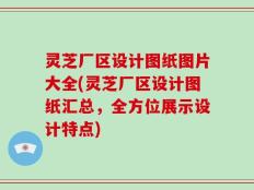 灵芝厂区设计图纸图片大全(灵芝厂区设计图纸汇总，全方位展示设计特点)