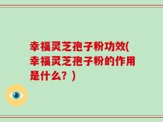 幸福灵芝孢子粉功效(幸福灵芝孢子粉的作用是什么？)