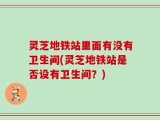 灵芝地铁站里面有没有卫生间(灵芝地铁站是否设有卫生间？)