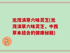淞茂滇草六味灵芝(淞茂滇草六味灵芝，中西草本结合的健康秘籍)
