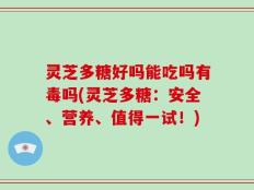 灵芝多糖好吗能吃吗有毒吗(灵芝多糖：安全、营养、值得一试！)