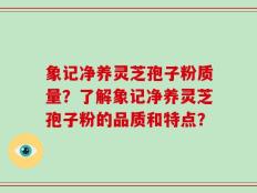 象记净养灵芝孢子粉质量？了解象记净养灵芝孢子粉的品质和特点？