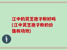 江中的灵芝孢子粉好吗(江中灵芝孢子粉的价值和功效)