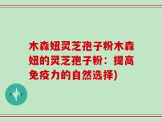 木森妞灵芝孢子粉木森妞的灵芝孢子粉：提高免疫力的自然选择)