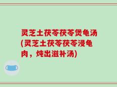 灵芝土茯苓茯苓煲龟汤(灵芝土茯苓茯苓浸龟肉，炖出滋补汤)